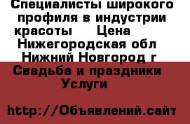Специалисты широкого профиля в индустрии красоты.  › Цена ­ 990 - Нижегородская обл., Нижний Новгород г. Свадьба и праздники » Услуги   